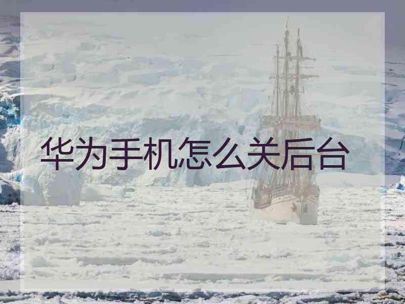 华为手机怎么关后台