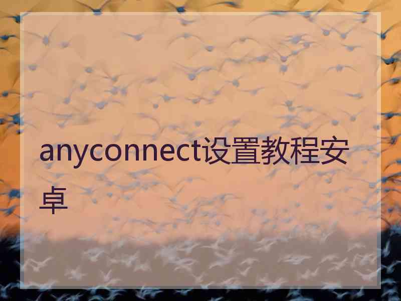anyconnect设置教程安卓