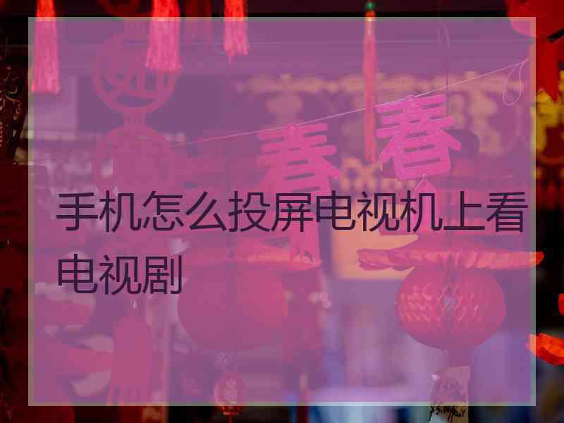 手机怎么投屏电视机上看电视剧