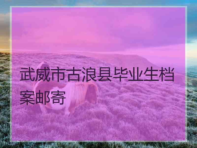 武威市古浪县毕业生档案邮寄