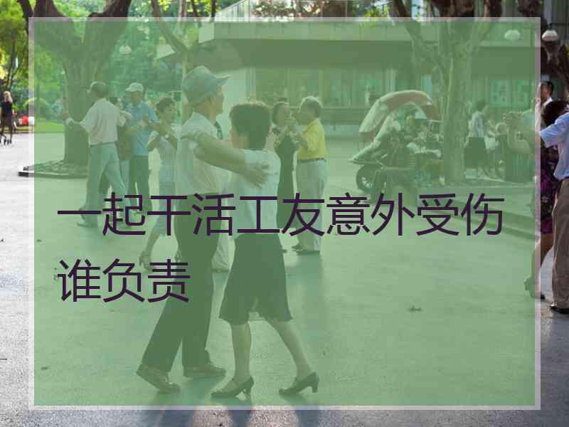 一起干活工友意外受伤谁负责