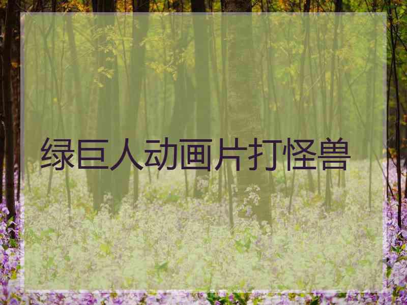 绿巨人动画片打怪兽