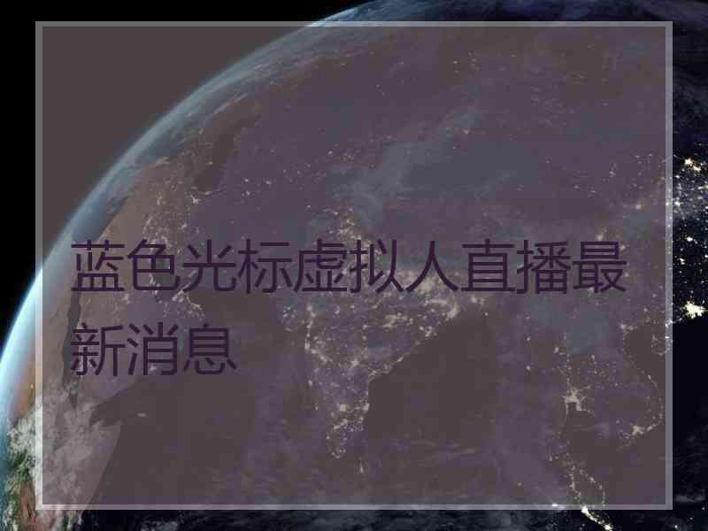 蓝色光标虚拟人直播最新消息