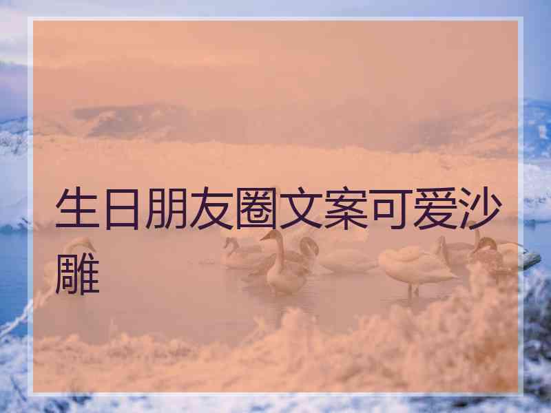 生日朋友圈文案可爱沙雕