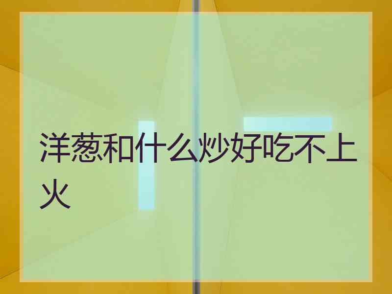 洋葱和什么炒好吃不上火