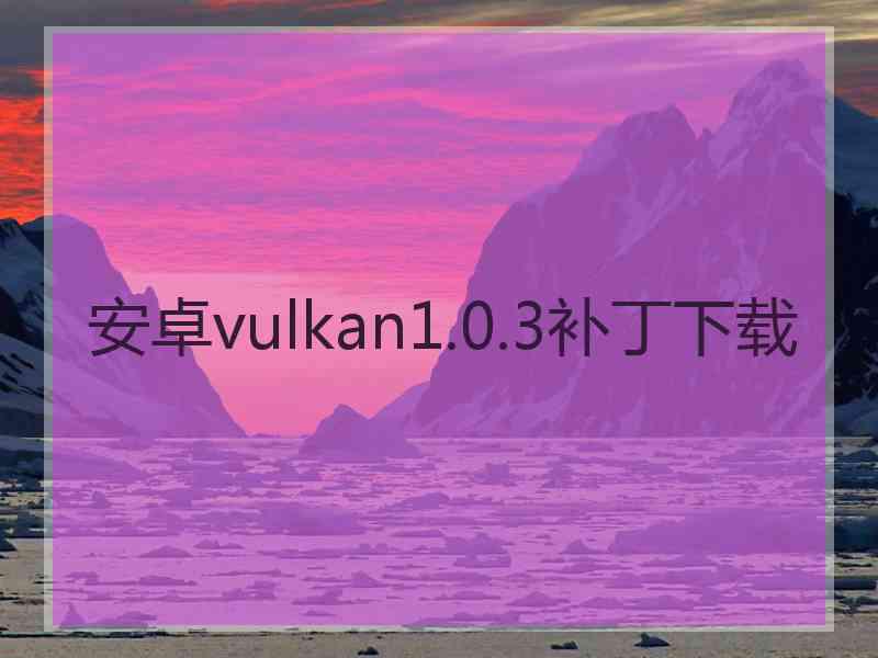 安卓vulkan1.0.3补丁下载