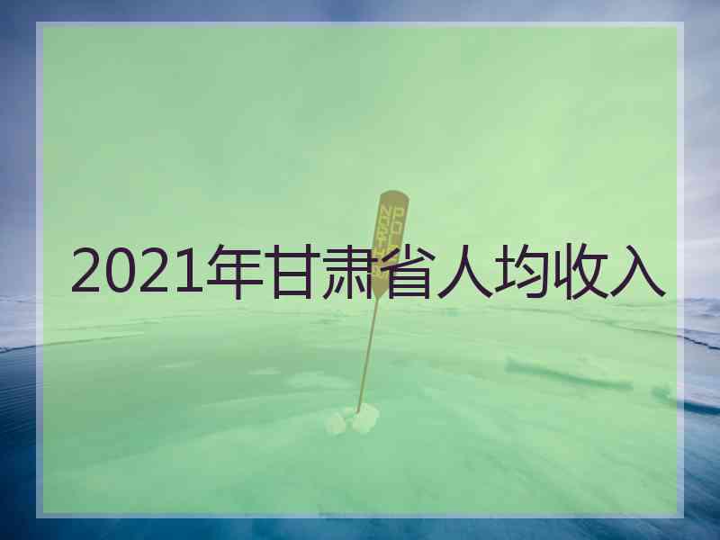 2021年甘肃省人均收入