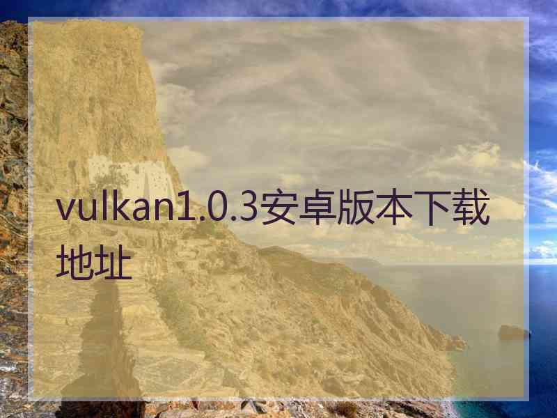 vulkan1.0.3安卓版本下载地址