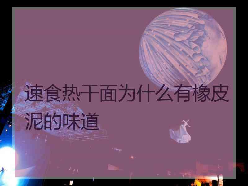 速食热干面为什么有橡皮泥的味道