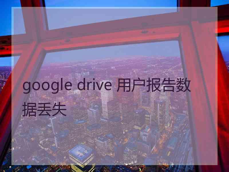 google drive 用户报告数据丢失