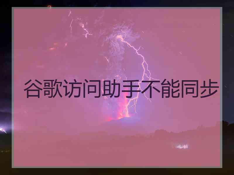 谷歌访问助手不能同步