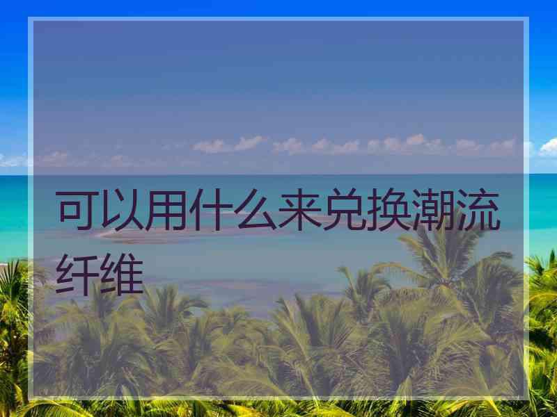 可以用什么来兑换潮流纤维