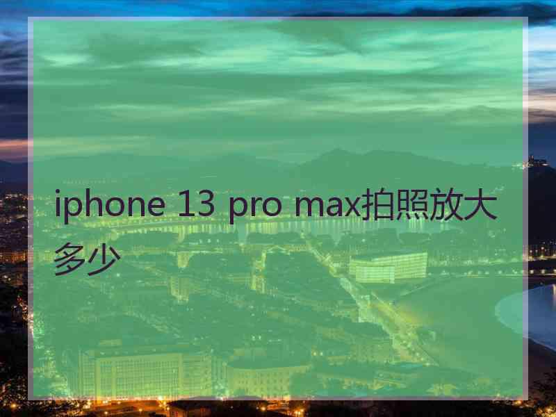 iphone 13 pro max拍照放大多少