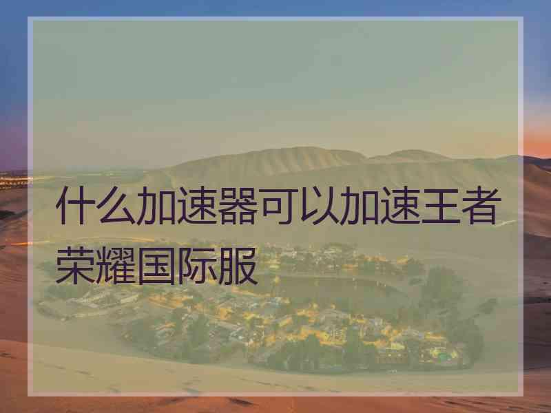 什么加速器可以加速王者荣耀国际服
