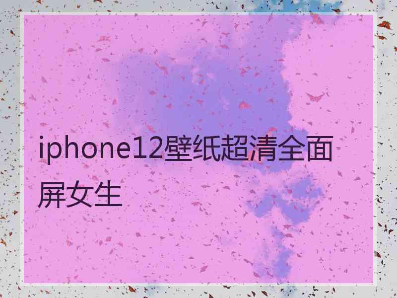 iphone12壁纸超清全面屏女生