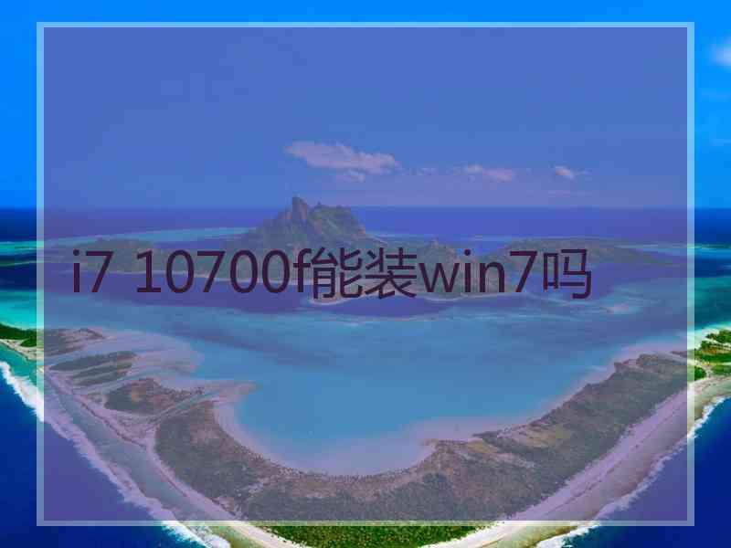 i7 10700f能装win7吗
