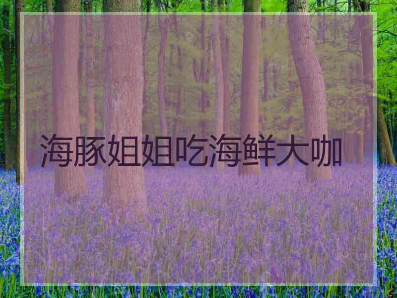 海豚姐姐吃海鲜大咖