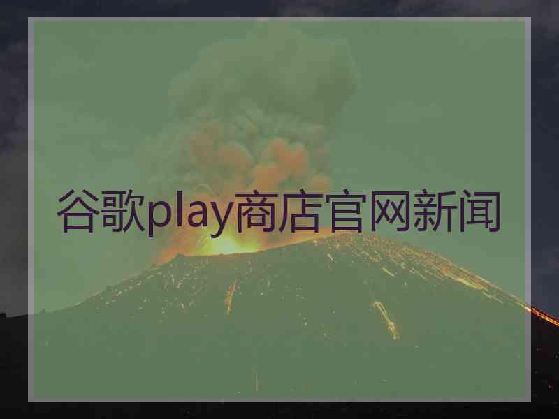 谷歌play商店官网新闻