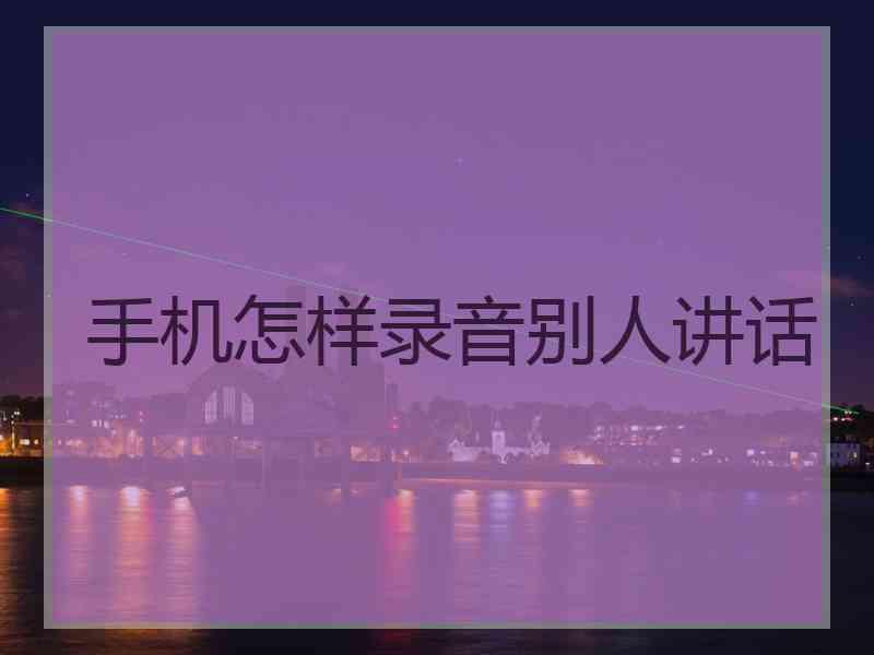手机怎样录音别人讲话