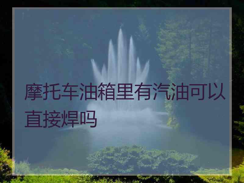 摩托车油箱里有汽油可以直接焊吗
