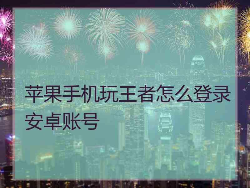 苹果手机玩王者怎么登录安卓账号