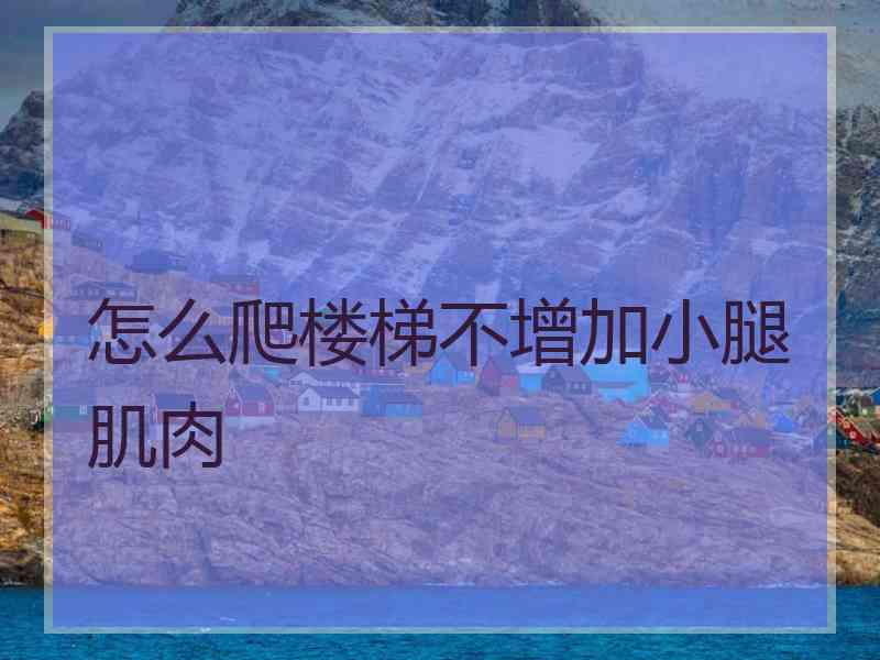 怎么爬楼梯不增加小腿肌肉