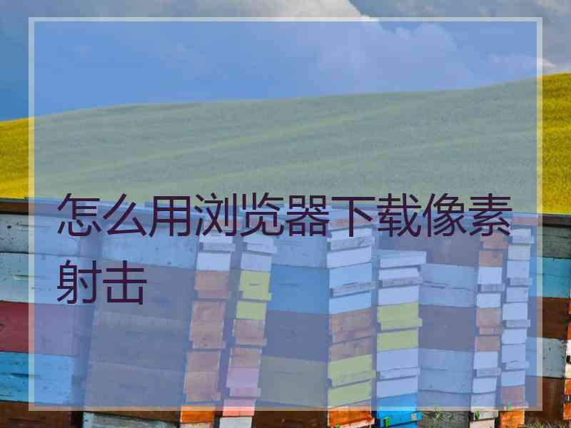 怎么用浏览器下载像素射击