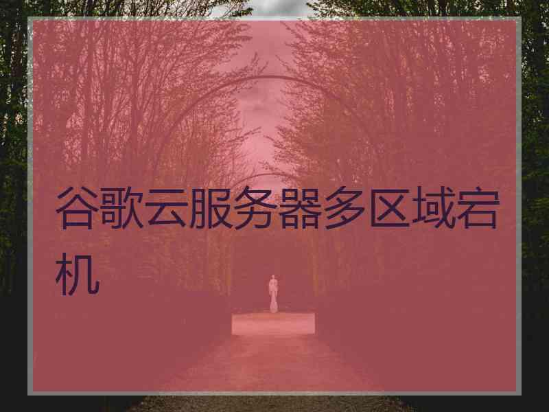 谷歌云服务器多区域宕机