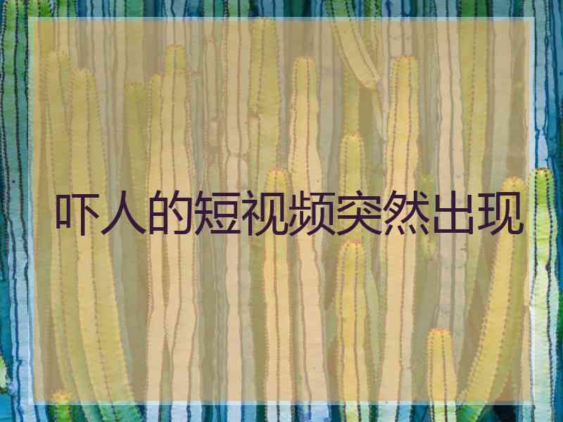 吓人的短视频突然出现
