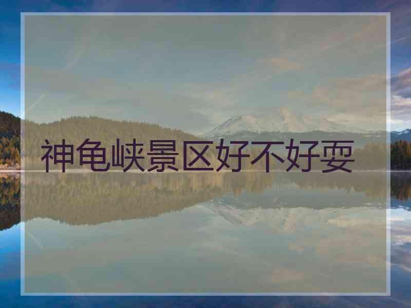 神龟峡景区好不好耍