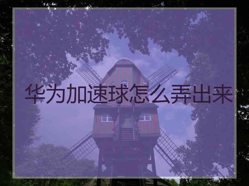 华为加速球怎么弄出来