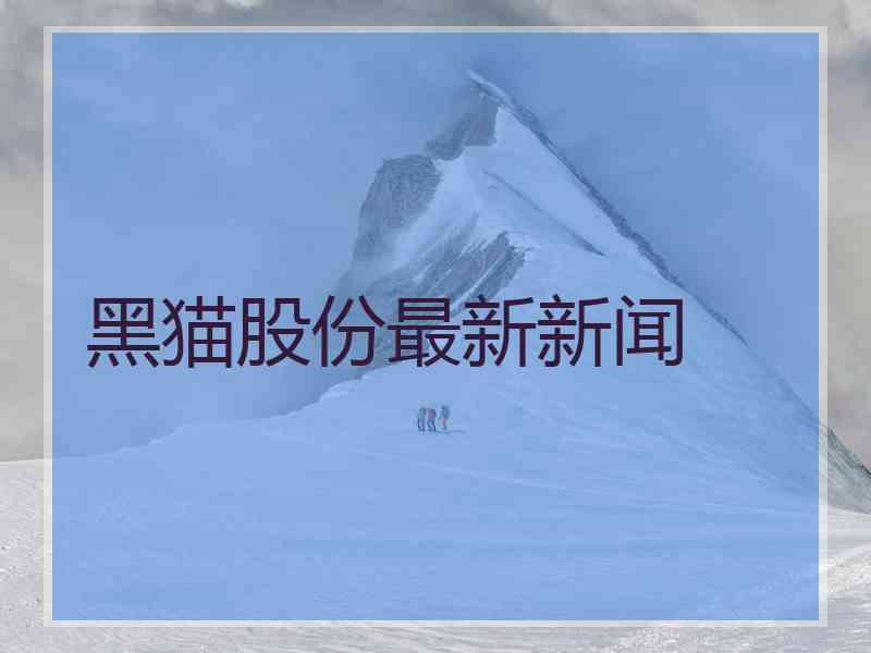 黑猫股份最新新闻