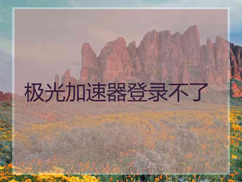 极光加速器登录不了