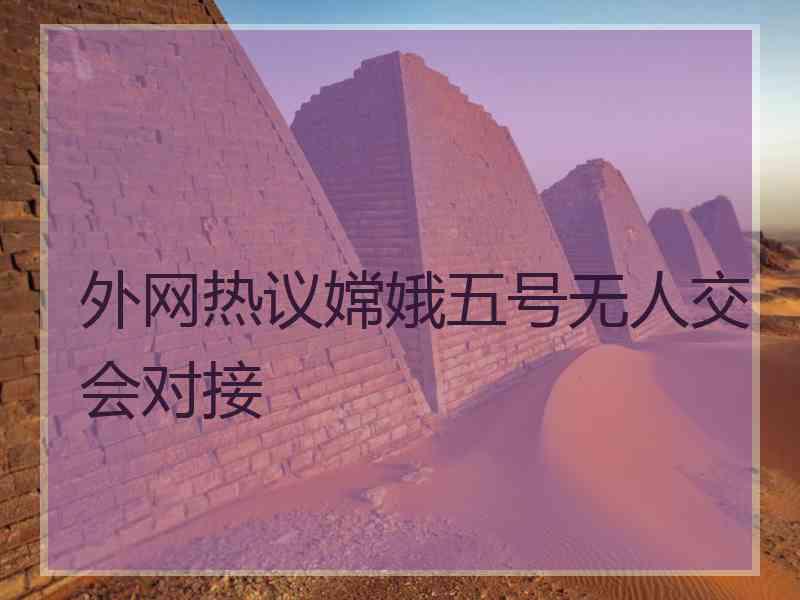 外网热议嫦娥五号无人交会对接