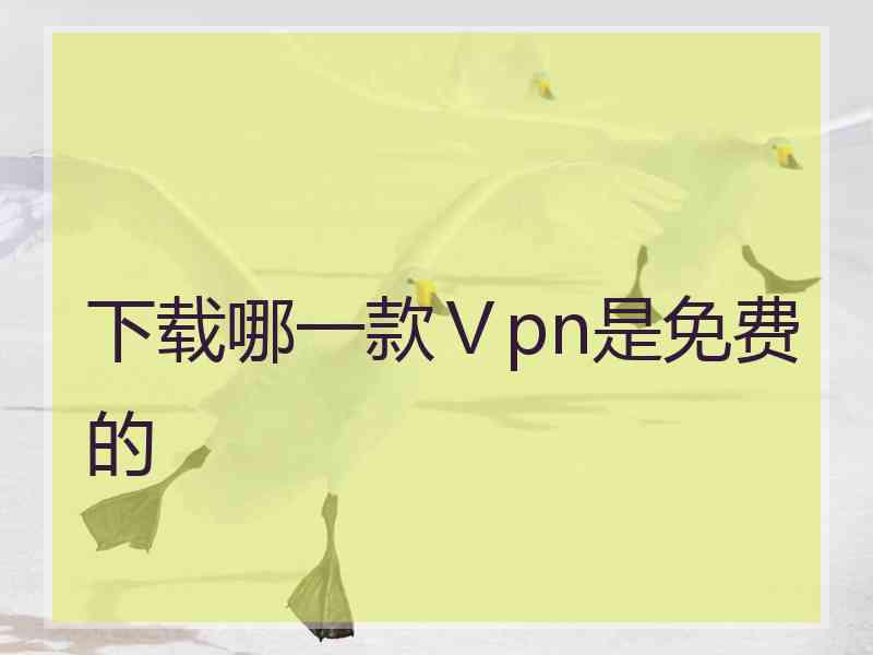 下载哪一款Ⅴpn是免费的