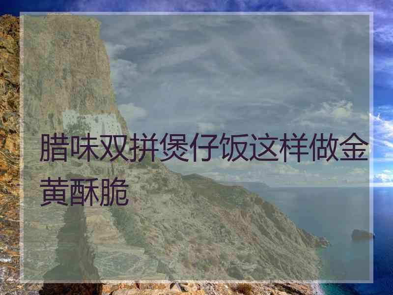 腊味双拼煲仔饭这样做金黄酥脆