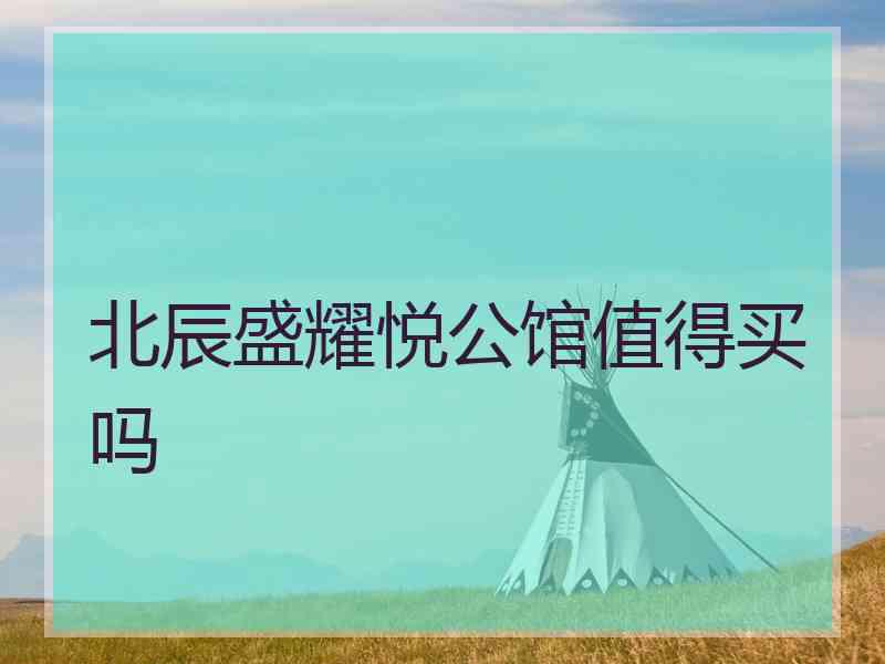 北辰盛耀悦公馆值得买吗