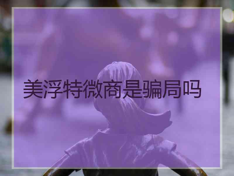 美浮特微商是骗局吗