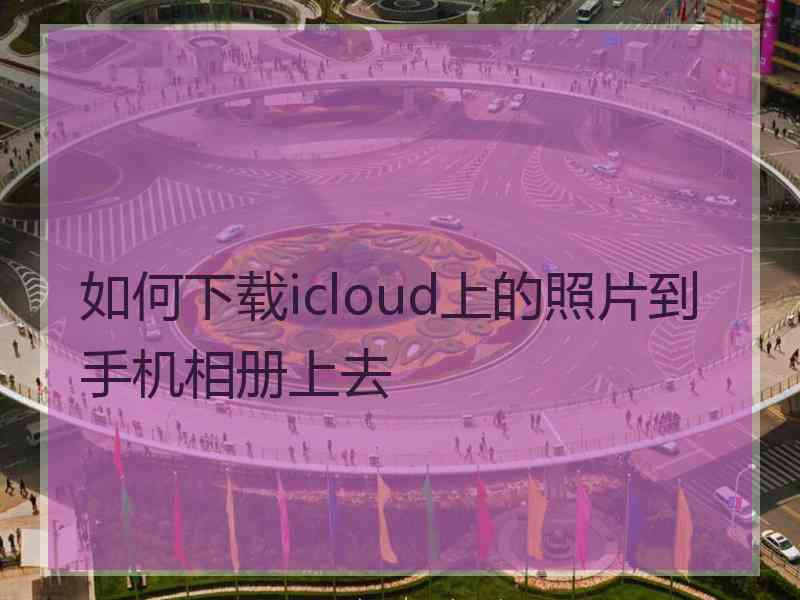 如何下载icloud上的照片到手机相册上去