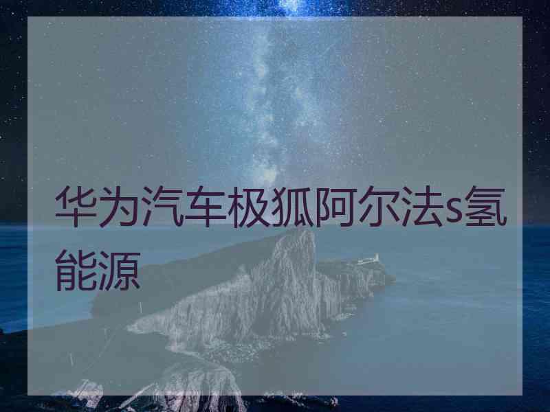 华为汽车极狐阿尔法s氢能源