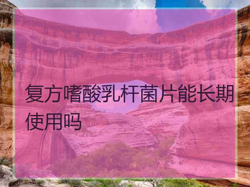 复方嗜酸乳杆菌片能长期使用吗