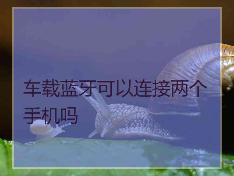 车载蓝牙可以连接两个手机吗