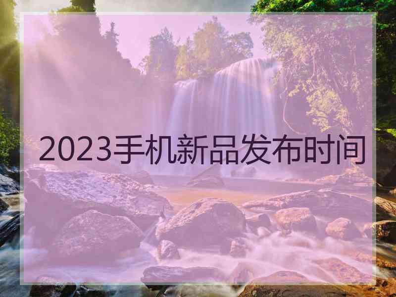 2023手机新品发布时间