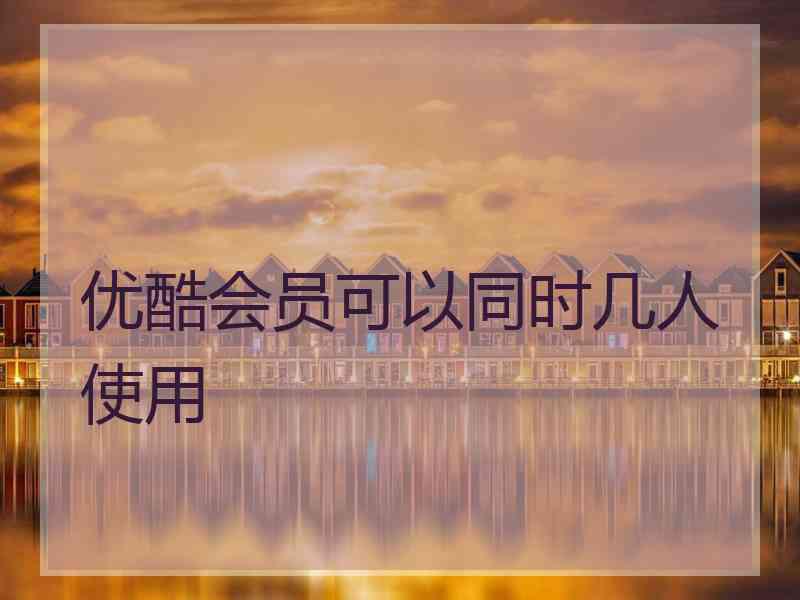 优酷会员可以同时几人使用
