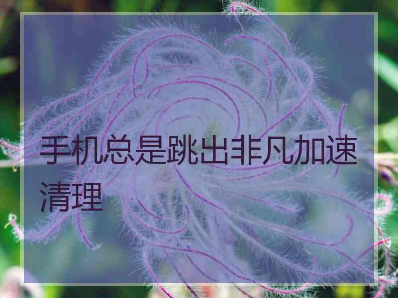 手机总是跳出非凡加速清理