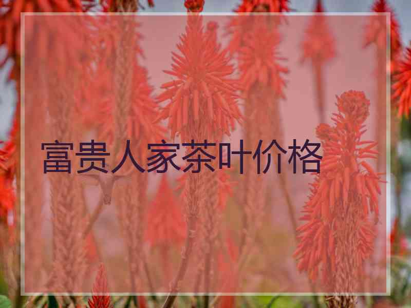 富贵人家茶叶价格