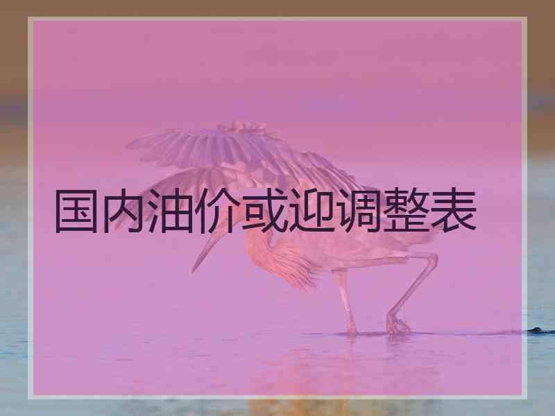 国内油价或迎调整表