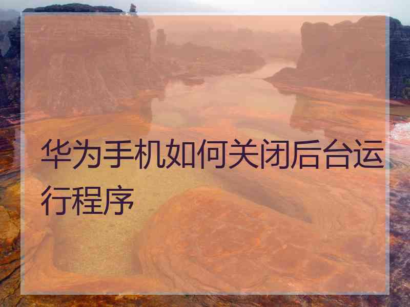 华为手机如何关闭后台运行程序