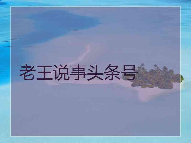 老王说事头条号