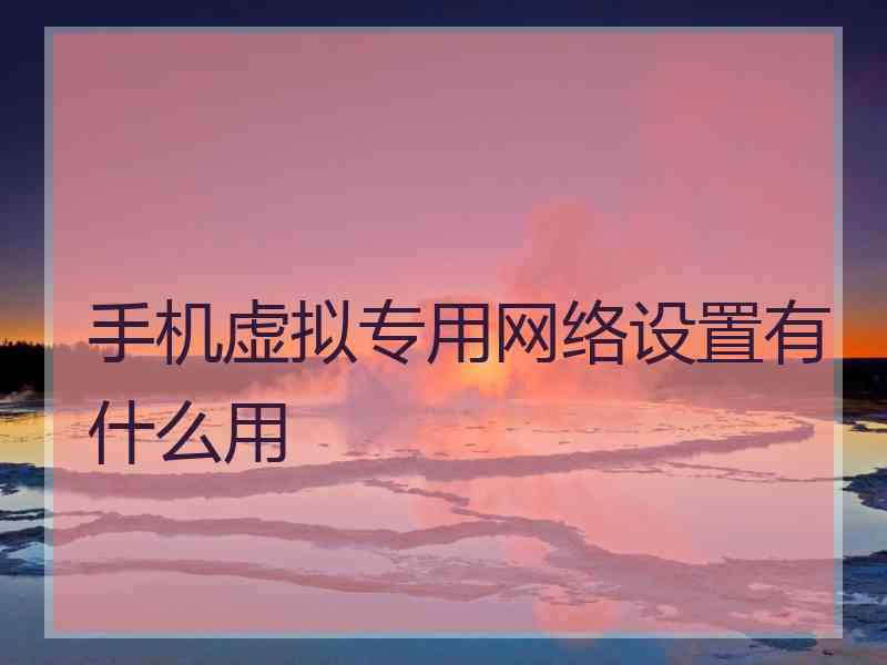 手机虚拟专用网络设置有什么用